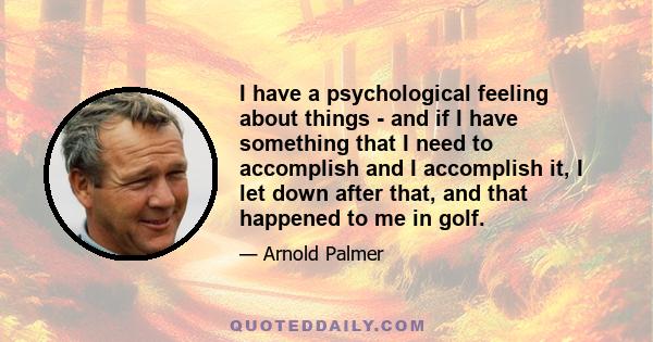 I have a psychological feeling about things - and if I have something that I need to accomplish and I accomplish it, I let down after that, and that happened to me in golf.