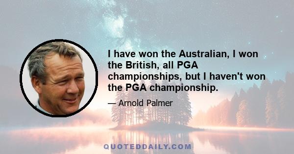 I have won the Australian, I won the British, all PGA championships, but I haven't won the PGA championship.