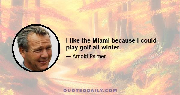 I like the Miami because I could play golf all winter.