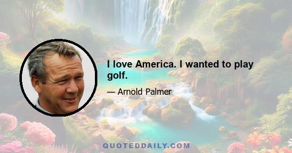 I love America. I wanted to play golf.