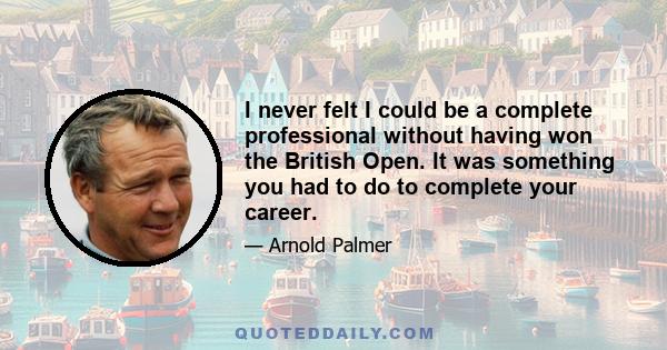 I never felt I could be a complete professional without having won the British Open. It was something you had to do to complete your career.