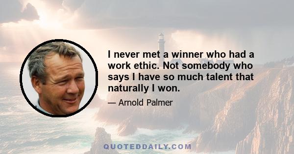 I never met a winner who had a work ethic. Not somebody who says I have so much talent that naturally I won.