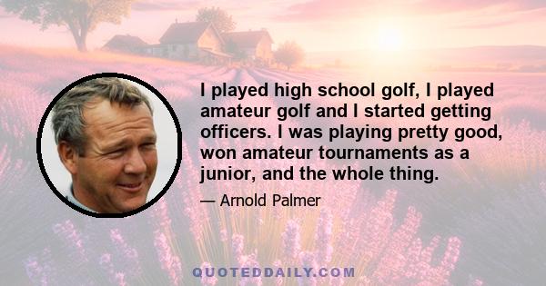 I played high school golf, I played amateur golf and I started getting officers. I was playing pretty good, won amateur tournaments as a junior, and the whole thing.