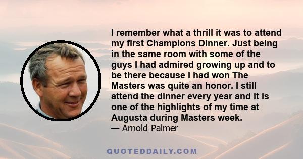 I remember what a thrill it was to attend my first Champions Dinner. Just being in the same room with some of the guys I had admired growing up and to be there because I had won The Masters was quite an honor. I still