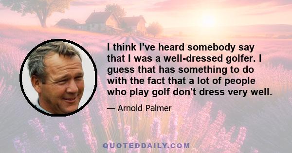 I think I've heard somebody say that I was a well-dressed golfer. I guess that has something to do with the fact that a lot of people who play golf don't dress very well.