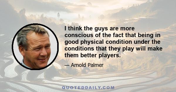 I think the guys are more conscious of the fact that being in good physical condition under the conditions that they play will make them better players.