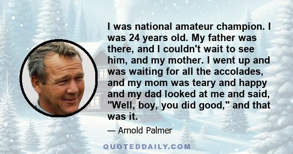 I was national amateur champion. I was 24 years old. My father was there, and I couldn't wait to see him, and my mother. I went up and was waiting for all the accolades, and my mom was teary and happy and my dad looked