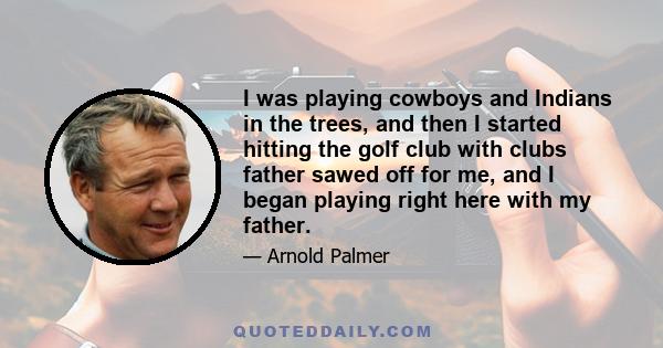 I was playing cowboys and Indians in the trees, and then I started hitting the golf club with clubs father sawed off for me, and I began playing right here with my father.