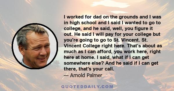 I worked for dad on the grounds and I was in high school and I said I wanted to go to college, and he said, well, you figure it out. He said I will pay for your college but you're going to go to St. Vincent. St. Vincent 