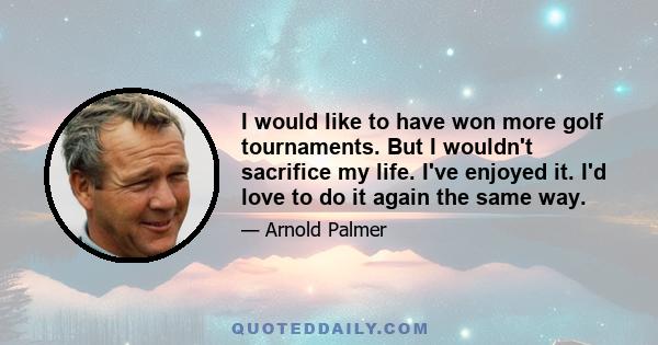 I would like to have won more golf tournaments. But I wouldn't sacrifice my life. I've enjoyed it. I'd love to do it again the same way.