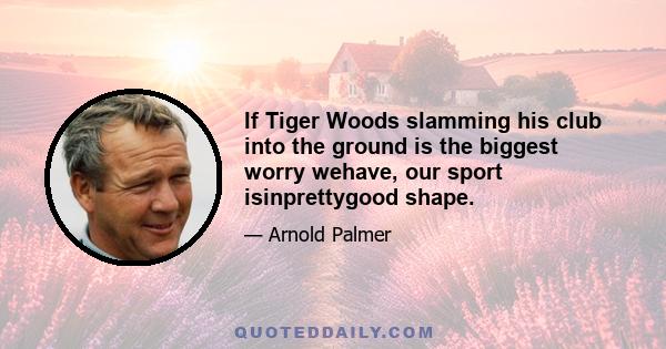 If Tiger Woods slamming his club into the ground is the biggest worry wehave, our sport isinprettygood shape.