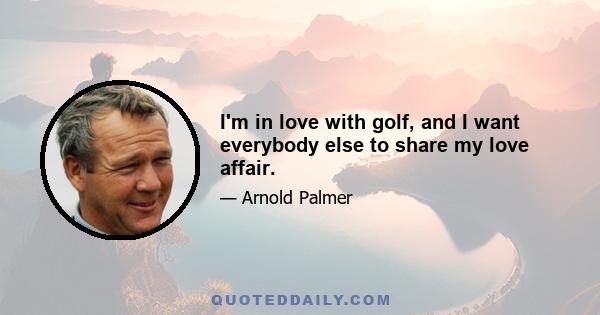 I'm in love with golf, and I want everybody else to share my love affair.