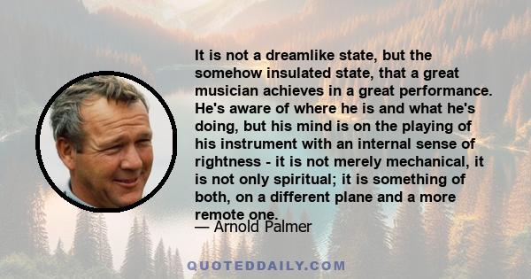 It is not a dreamlike state, but the somehow insulated state, that a great musician achieves in a great performance. He's aware of where he is and what he's doing, but his mind is on the playing of his instrument with