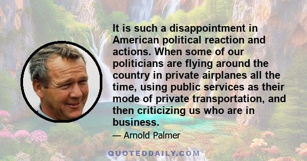 It is such a disappointment in American political reaction and actions. When some of our politicians are flying around the country in private airplanes all the time, using public services as their mode of private