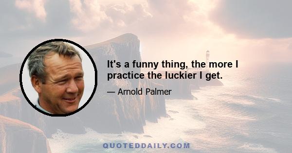 It's a funny thing, the more I practice the luckier I get.