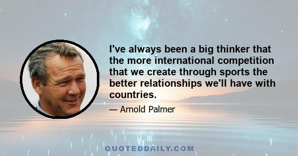 I've always been a big thinker that the more international competition that we create through sports the better relationships we'll have with countries.