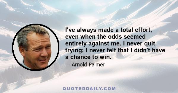 I've always made a total effort, even when the odds seemed entirely against me. I never quit trying; I never felt that I didn't have a chance to win.