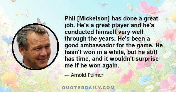 Phil [Mickelson] has done a great job. He's a great player and he's conducted himself very well through the years. He's been a good ambassador for the game. He hasn't won in a while, but he still has time, and it