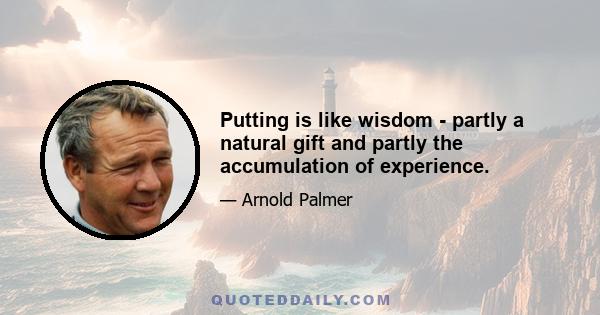 Putting is like wisdom - partly a natural gift and partly the accumulation of experience.