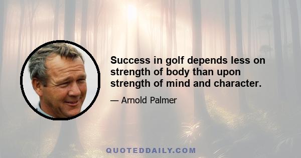 Success in golf depends less on strength of body than upon strength of mind and character.