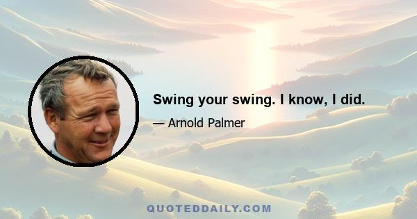 Swing your swing. I know, I did.