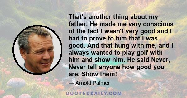 That's another thing about my father. He made me very conscious of the fact I wasn't very good and I had to prove to him that I was good. And that hung with me, and I always wanted to play golf with him and show him. He 