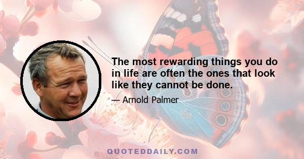 The most rewarding things you do in life are often the ones that look like they cannot be done.