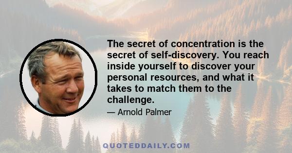 The secret of concentration is the secret of self-discovery. You reach inside yourself to discover your personal resources, and what it takes to match them to the challenge.