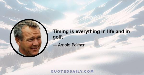 Timing is everything in life and in golf.