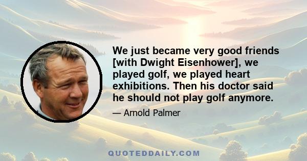 We just became very good friends [with Dwight Eisenhower], we played golf, we played heart exhibitions. Then his doctor said he should not play golf anymore.