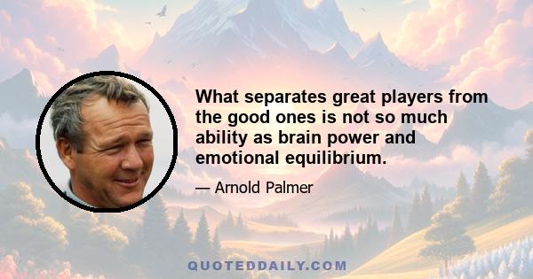 What separates great players from the good ones is not so much ability as brain power and emotional equilibrium.