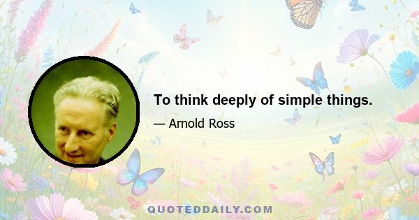 To think deeply of simple things.