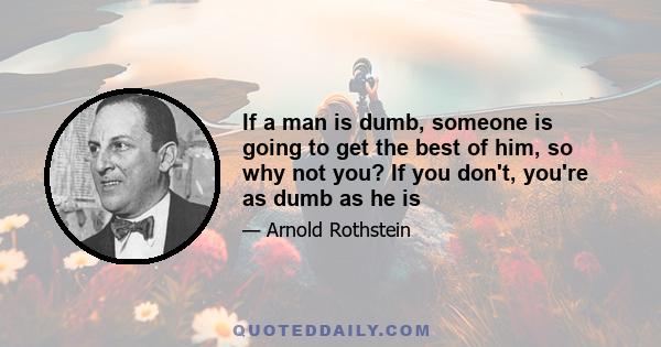 If a man is dumb, someone is going to get the best of him, so why not you? If you don't, you're as dumb as he is