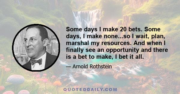 Some days I make 20 bets. Some days, I make none...so I wait, plan, marshal my resources. And when I finally see an opportunity and there is a bet to make, I bet it all.