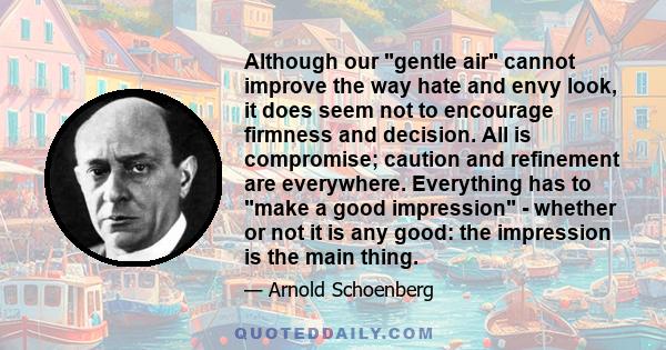 Although our gentle air cannot improve the way hate and envy look, it does seem not to encourage firmness and decision. All is compromise; caution and refinement are everywhere. Everything has to make a good impression