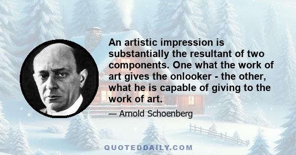 An artistic impression is substantially the resultant of two components. One what the work of art gives the onlooker - the other, what he is capable of giving to the work of art.