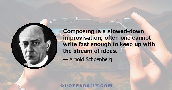 Composing is a slowed-down improvisation; often one cannot write fast enough to keep up with the stream of ideas.