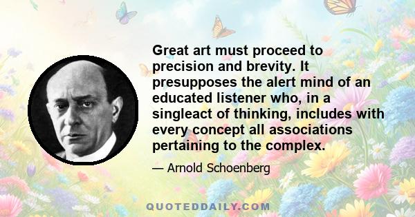 Great art must proceed to precision and brevity. It presupposes the alert mind of an educated listener who, in a singleact of thinking, includes with every concept all associations pertaining to the complex.