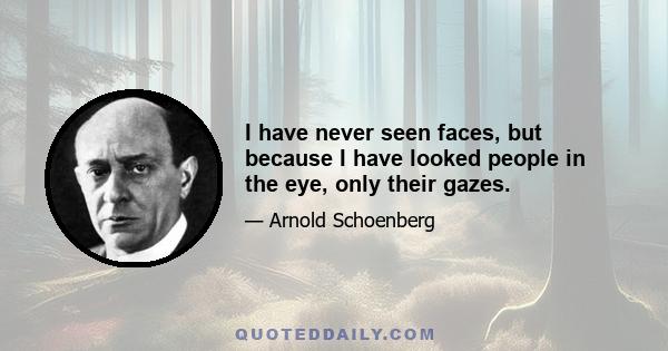 I have never seen faces, but because I have looked people in the eye, only their gazes.