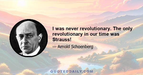 I was never revolutionary. The only revolutionary in our time was Strauss!