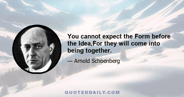 You cannot expect the Form before the Idea,For they will come into being together.