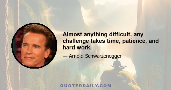 Almost anything difficult, any challenge takes time, patience, and hard work.