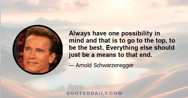 Always have one possibility in mind and that is to go to the top, to be the best. Everything else should just be a means to that end.