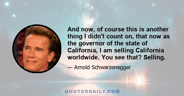 And now, of course this is another thing I didn't count on, that now as the governor of the state of California, I am selling California worldwide. You see that? Selling.