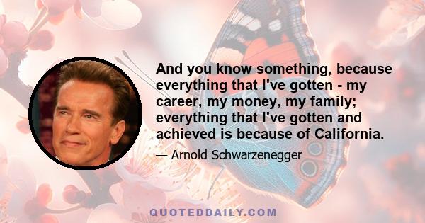 And you know something, because everything that I've gotten - my career, my money, my family; everything that I've gotten and achieved is because of California.