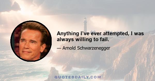 Anything I’ve ever attempted, I was always willing to fail.