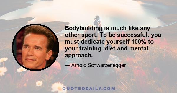 Bodybuilding is much like any other sport. To be successful, you must dedicate yourself 100% to your training, diet and mental approach.