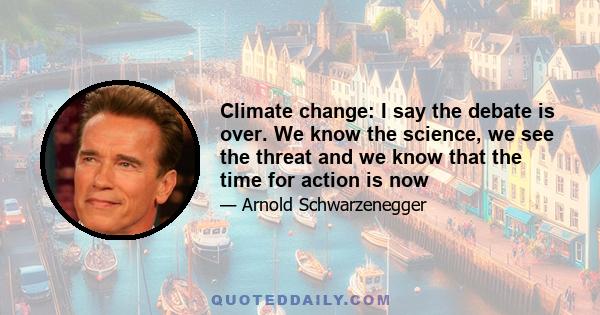 Climate change: I say the debate is over. We know the science, we see the threat and we know that the time for action is now