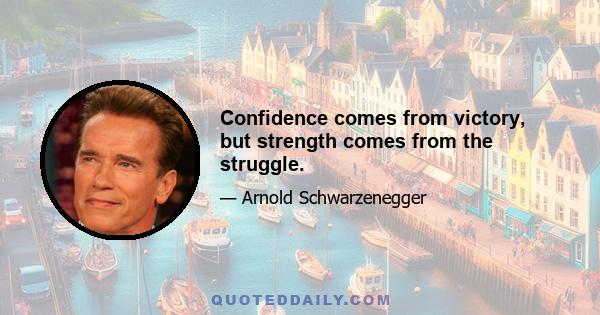 Confidence comes from victory, but strength comes from the struggle.