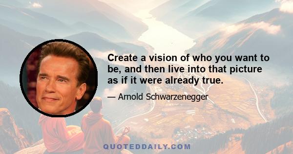 Create a vision of who you want to be, and then live into that picture as if it were already true.